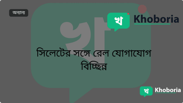 সিলেটের সঙ্গে রেল যোগাযোগ বিচ্ছিন্ন
