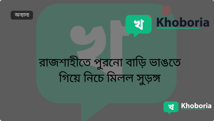 রাজশাহীতে পুরনো বাড়ি ভাঙতে গিয়ে নিচে মিলল সুড়ঙ্গ
