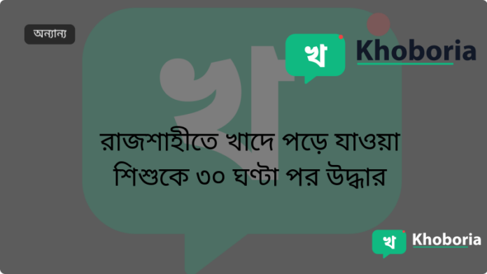 রাজশাহীতে খাদে পড়ে যাওয়া শিশুকে ৩০ ঘণ্টা পর উদ্ধার