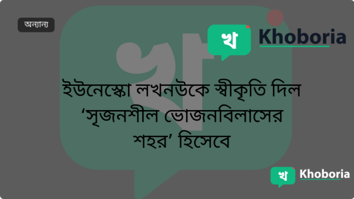 ইউনেস্কো লখনউকে স্বীকৃতি দিল ‘সৃজনশীল ভোজনবিলাসের শহর’ হিসেবে