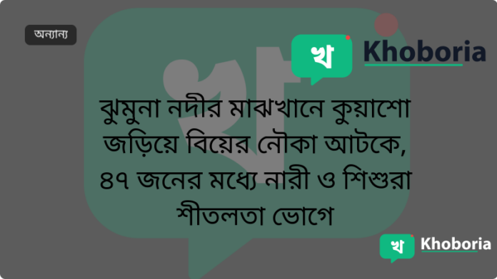 ঝুমুনা নদীর মাঝখানে কুয়াশাে জড়িয়ে বিয়ের নৌকা আটকে, ৪৭ জনের মধ্যে নারী ও শিশুরা শীতলতা ভোগে