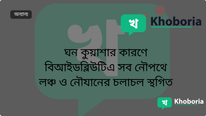 ঘন কুয়াশার কারণে বিআইডব্লিউটিএ সব নৌপথে লঞ্চ ও নৌযানের চলাচল স্থগিত