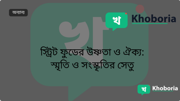 স্ট্রিট ফুডের উষ্ণতা ও ঐক্য: স্মৃতি ও সংস্কৃতির সেতু