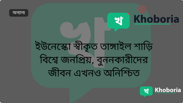 ইউনেস্কো স্বীকৃত তাঙ্গাইল শাড়ি বিশ্বে জনপ্রিয়, বুননকারীদের জীবন এখনও অনিশ্চিত