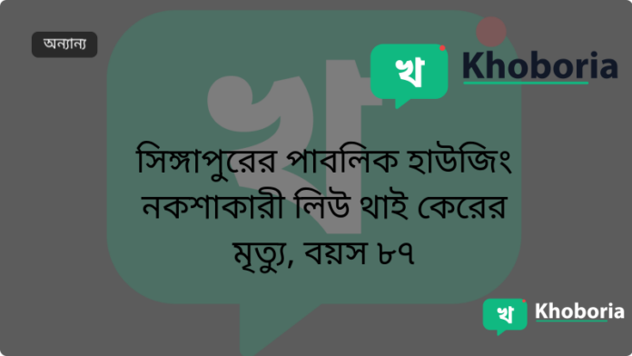 সিঙ্গাপুরের পাবলিক হাউজিং নকশাকারী লিউ থাই কেরের মৃত্যু, বয়স ৮৭