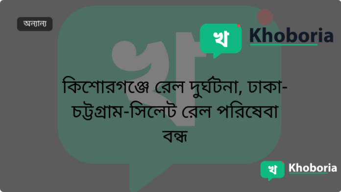 কিশোরগঞ্জে রেল দুর্ঘটনা, ঢাকা-চট্টগ্রাম-সিলেট রেল পরিষেবা বন্ধ