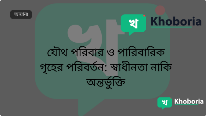 যৌথ পরিবার ও পারিবারিক গৃহের পরিবর্তন: স্বাধীনতা নাকি অন্তর্ভুক্তি