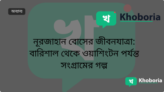 নূরজাহান বোসের জীবনযাত্রা: বারিশাল থেকে ওয়াশিংটন পর্যন্ত সংগ্রামের গল্প