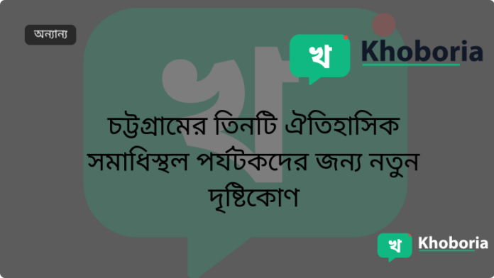 চট্টগ্রামের তিনটি ঐতিহাসিক সমাধিস্থল পর্যটকদের জন্য নতুন দৃষ্টিকোণ