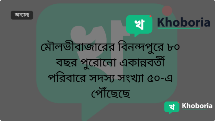মৌলভীবাজারের বিনন্দপুরে ৮০ বছর পুরোনো একান্নবর্তী পরিবারে সদস্য সংখ্যা ৫০-এ পৌঁছেছে