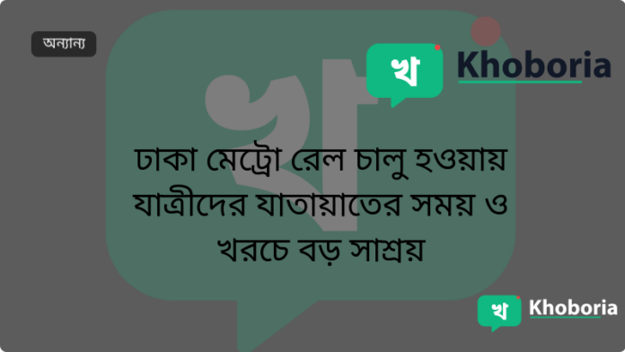 ঢাকা মেট্রো রেল চালু হওয়ায় যাত্রীদের যাতায়াতের সময় ও খরচে বড় সাশ্রয়