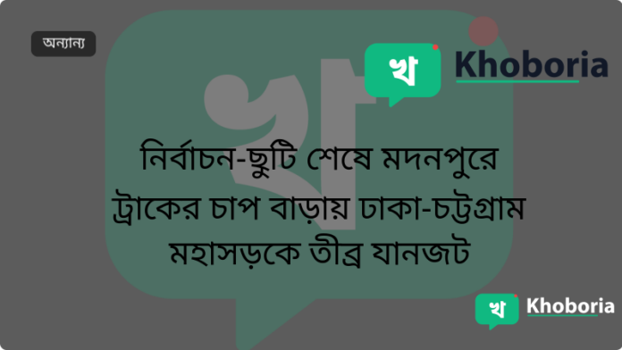 নির্বাচন‑ছুটি শেষে মদনপুরে ট্রাকের চাপ বাড়ায় ঢাকা‑চট্টগ্রাম মহাসড়কে তীব্র যানজট