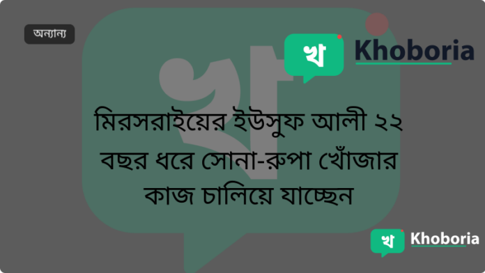 মিরসরাইয়ের ইউসুফ আলী ২২ বছর ধরে সোনা‑রুপা খোঁজার কাজ চালিয়ে যাচ্ছেন