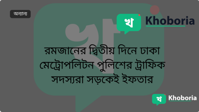 রমজানের দ্বিতীয় দিনে ঢাকা মেট্রোপলিটন পুলিশের ট্রাফিক সদস্যরা সড়কেই ইফতার