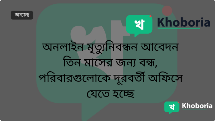 অনলাইন মৃত্যুনিবন্ধন আবেদন তিন মাসের জন্য বন্ধ, পরিবারগুলোকে দূরবর্তী অফিসে যেতে হচ্ছে